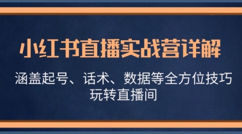 【第11763期】小红书直播实战营详解，涵盖起号、话术、数据等全方位技巧，玩转直播间【VIP】