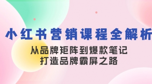 【第11764期】小红书营销课程全解析，从品牌矩阵到爆款笔记，打造品牌霸屏之路 [VIP]