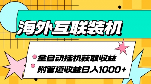 【第11767期】海外互联装机全自动运行获取收益、附带管道收益