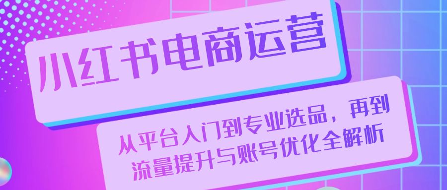 【第11778期】小红书电商运营：从平台入门到专业选品，再到流量提升与账号优化全解析