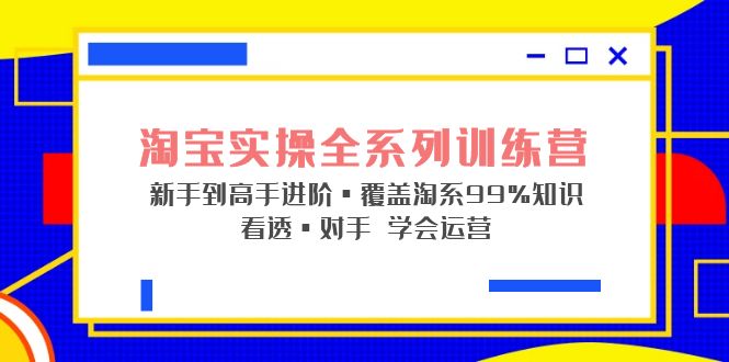 【5216】淘宝实操全系列训练营 新手到高手进阶·覆盖·99%知识 看透·对手 学会运营