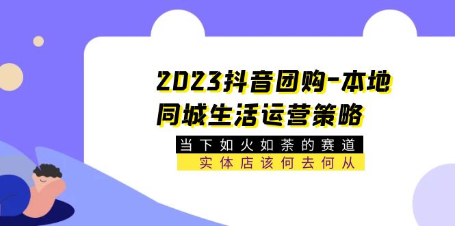 【5649】2023抖音团购-本地同城生活运营策略 当下如火如荼的赛道·实体店该何去何从