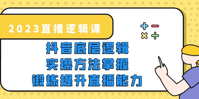 【5725】2023直播·逻辑课，抖音底层逻辑+实操方法掌握，锻炼提升直播能力