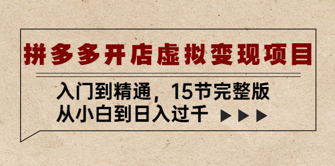 【5340】拼多多开店虚拟变现项目：入门到精通，从小白到日入过千（15节完整版）