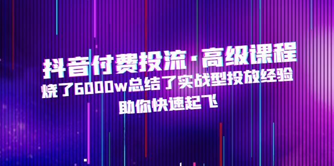 【5025】抖音付费投流·高级课程，烧了6000w总结了实战型投放经验，助你快速起飞