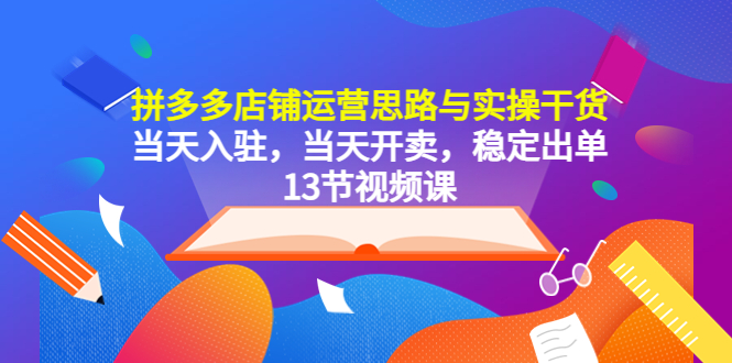 【5657】拼多多店铺运营思路与实操干货，当天入驻，当天开卖，稳定出单（13节课）