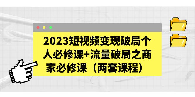 【5456】2023短视频变现破局个人必修课+流量破局之商家必修课（两套课程）