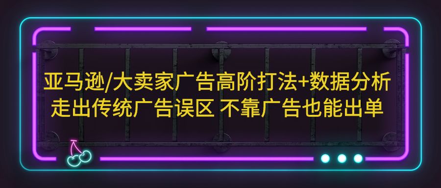 【5490】亚马逊/大卖家广告高阶打法+数据分析，走出传统广告误区 不靠广告也能出单