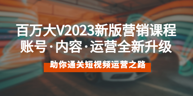 【5606】百万大V2023新版营销课 账号·内容·运营全新升级 通关短视频运营之路