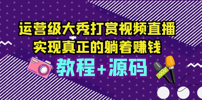 【5608】运营级大秀打赏视频直播，实现真正的躺着赚钱（视频教程+源码）