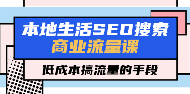 【5475】本地生活SEO搜索商业流量课，低成本搞流量的手段（7节视频课）