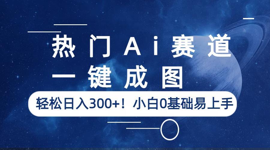 【6429】热门Ai赛道，一键成图，轻松日入300+！小白0基础易上手