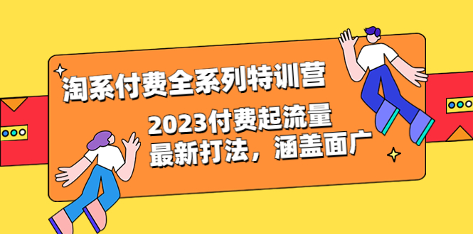 【6541】淘系付费全系列特训营：2023付费起流量最新打法，涵盖面广（30节）