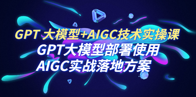 【6551】GPT 大模型+AIGC技术实操课：GPT 大模型部署使用 AIGC实战落地方案