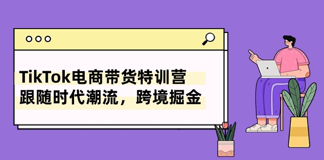 【10404】TikTok电商带货特训营，跟随时代潮流，跨境掘金（8节课）