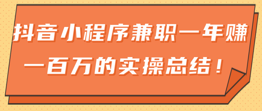 【2211】大神分享：抖音小程序兼职一年赚一百万的实操总结