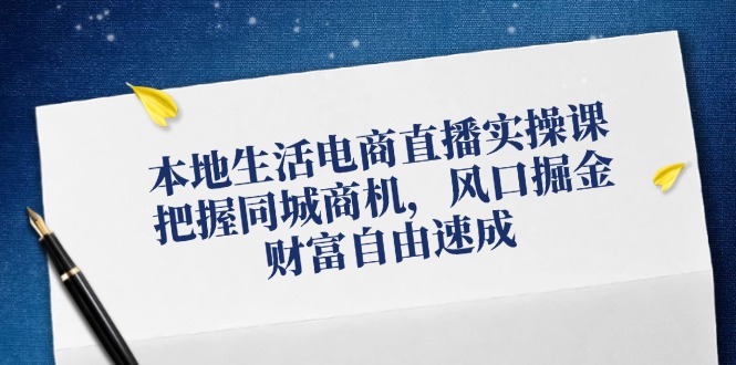 【第11351期】本地生活电商直播实操课，把握同城商机，风口掘金，财富自由速成