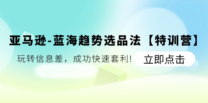 【第10998期】亚马逊-蓝海趋势选品法【特训营】：玩转信息差，成功快速套利!