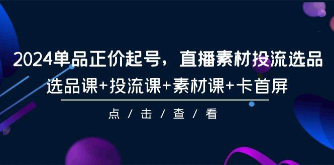 【9638】2024单品正价起号，直播素材投流选品，选品课+投流课+素材课+卡首屏-101节