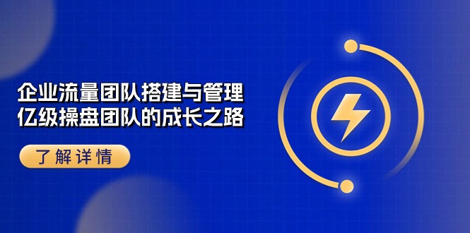 【10482】企业 流量团队-搭建与管理，亿级 操盘团队的成长之路（28节课）