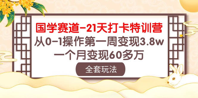 【10034】国学 赛道-21天打卡特训营：从0-1操作一周变现3.8w，一个月变现60多万