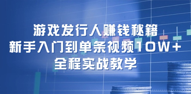 【第11425期】游戏发行人赚钱秘籍：新手入门到单条视频10W+ ，全程实战教学