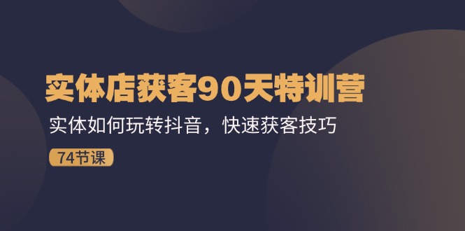 【第11077期】实体店获客90天特训营：实体如何玩转抖音，快速获客技巧（74节）