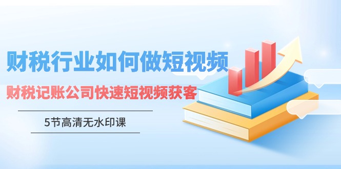 【9347】财税行业怎样做短视频，财税记账公司快速短视频获客（5节高清无水印课）