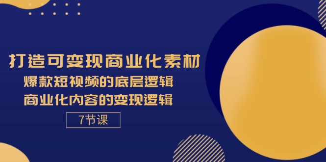 【第11132期】打造可变现商业化素材，爆款短视频的底层逻辑，商业化内容的变现逻辑-7节