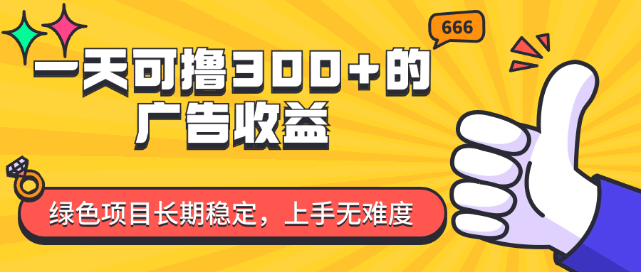 【第11130期】一天可撸300+的广告收益，绿色项目长期稳定，上手无难度！