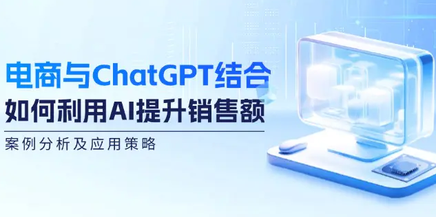 【第11498期】电商与ChatGPT结合：如何利用AI提升销售额，案例分析及应用策略