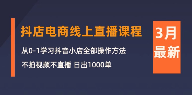 【9975】3月抖店电商线上直播课程：从0-1学习抖音小店，不拍视频不直播 日出1000单