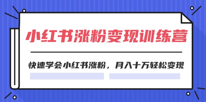 【第11107期】2024小红书涨粉变现训练营，快速学会小红书涨粉，月入十万轻松变现