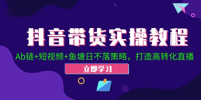 【第11537期】抖音带货实操教程！Ab链+短视频+鱼塘日不落策略，打造高转化直播