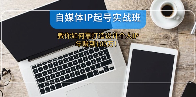 【第11293期】自媒体IP-起号实战班：教你如何靠打造设计个人IP，年赚到100万！