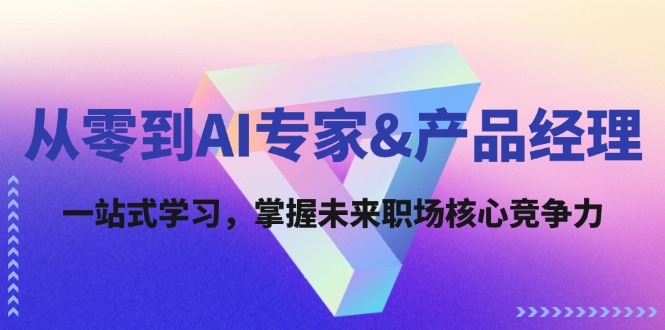 【第11467期】从零到AI专家&产品经理：一站式学习，掌握未来职场核心竞争力