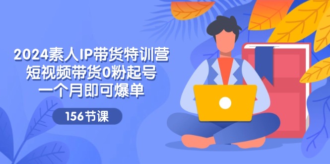 【第11051期】2024素人IP带货特训营，短视频带货0粉起号，一个月即可爆单