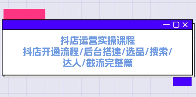 【第11110期】抖店运营实操课程：抖店开通流程/后台搭建/选品/搜索/达人/截流完整篇