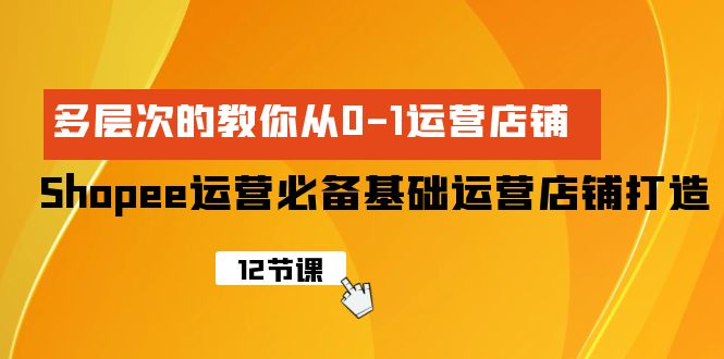 【9858】Shopee-运营必备基础运营店铺打造，多层次的教你从0-1运营店铺