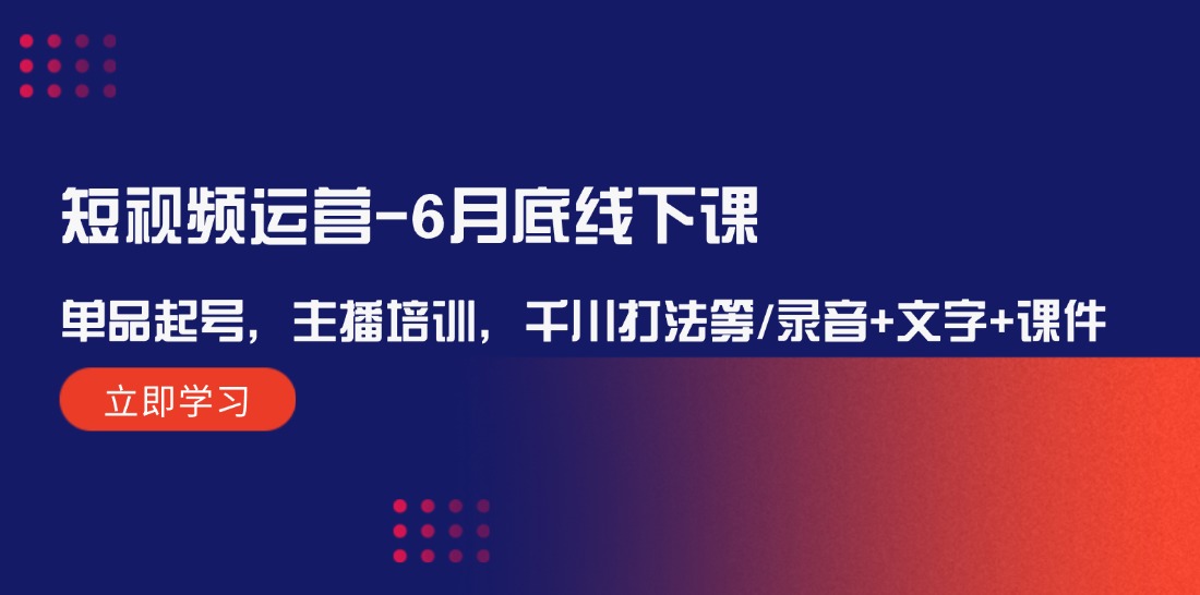 【第11285期】短视频运营-6月底线下课：单品起号，主播培训，千川打法等/录音+文字+课件