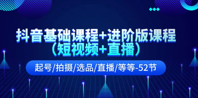 【第11063期】抖音基础课程+进阶版课程（短视频+直播）起号/拍摄/选品/直播/等等-52节