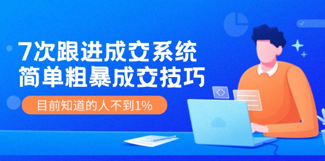 【第11198期】7次跟进 成交系统：简单粗暴成交技巧，目前知道的人不到1%