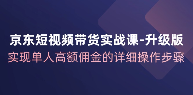 【第11326期】京东-短视频带货实战课-升级版，实现单人高额佣金的详细操作步骤