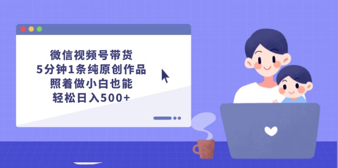 【第11348期】微信视频号带货，5分钟1条纯原创作品，照着做小白也能轻松日入500+