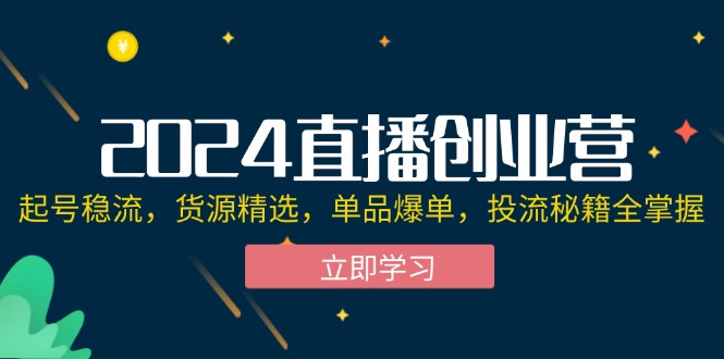 【第11410期】2024直播创业营：起号稳流，货源精选，单品爆单，投流秘籍全掌握