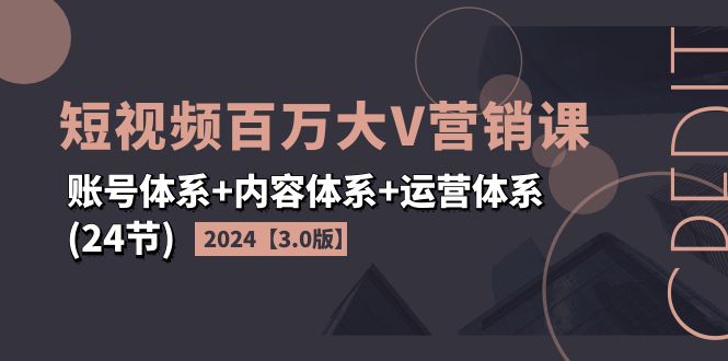 【第11125期】2024短视频·百万大V营销课【3.0版】账号体系+内容体系+运营体系