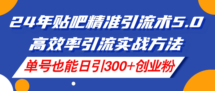 【10938】24年贴吧精准引流术5.0，高效率引流实战方法，单号也能日引300+创业粉