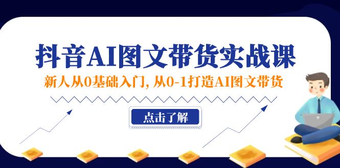 【第10987期】新人从0基础入门，抖音-AI图文带货实战课，从0-1打造AI图文带货