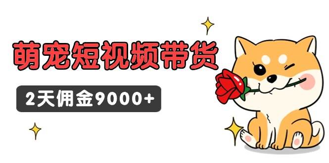 【9253】东哲日记·萌宠短视频带货，2天佣金9000+