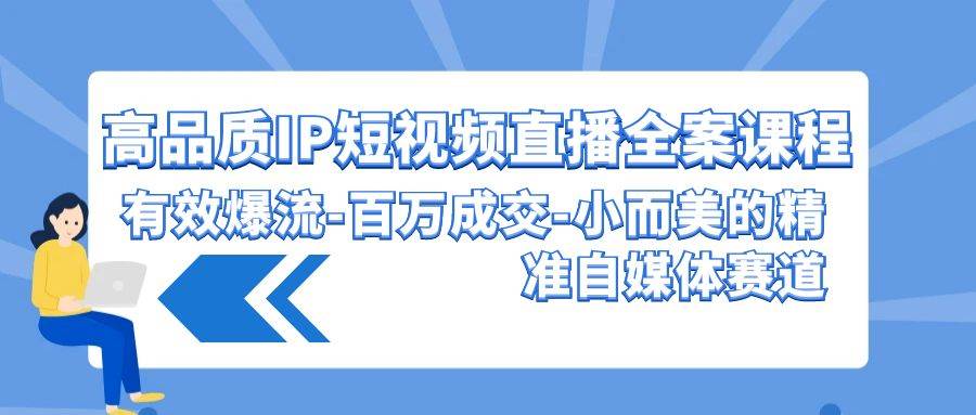 【9519】高品质 IP短视频直播-全案课程，有效爆流-百万成交-小而美的精准自媒体赛道